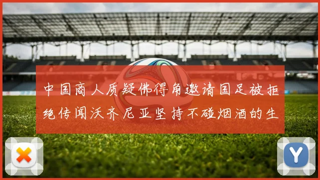 中国商人质疑佛得角邀请国足被拒绝传闻沃齐尼亚坚持不碰烟酒的生活方式