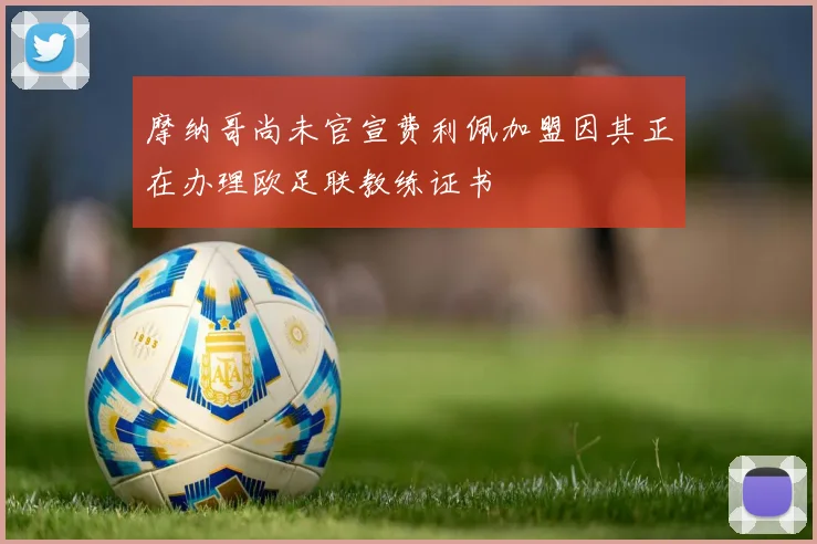 摩纳哥尚未官宣费利佩加盟因其正在办理欧足联教练证书