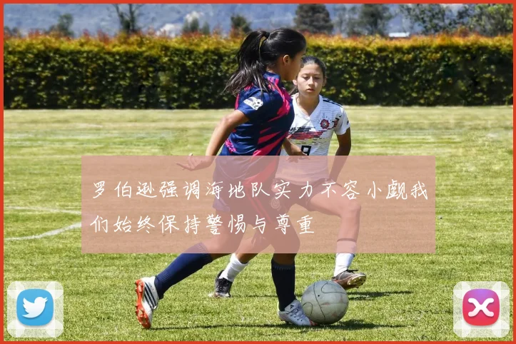 罗伯逊强调海地队实力不容小觑我们始终保持警惕与尊重