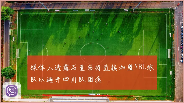 媒体人透露石奎或将直接加盟NBL球队以避开四川队困境