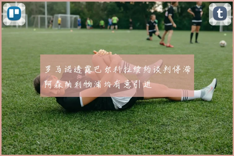 罗马诺透露巴尔科拉续约谈判停滞阿森纳利物浦均有意引进