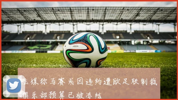 法媒称马赛或因违约遭欧足联制裁俱乐部预算已被冻结