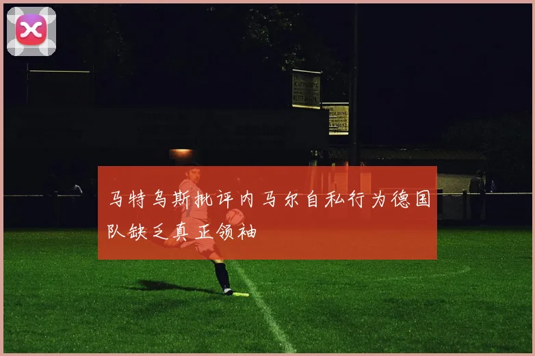 马特乌斯批评内马尔自私行为德国队缺乏真正领袖