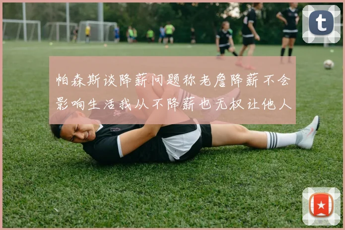 帕森斯谈降薪问题称老詹降薪不会影响生活我从不降薪也无权让他人降薪