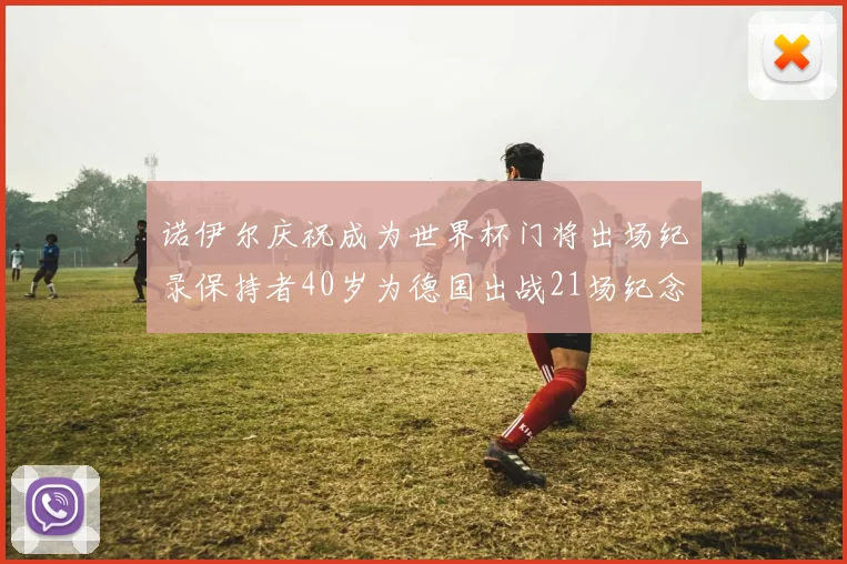 诺伊尔庆祝成为世界杯门将出场纪录保持者40岁为德国出战21场纪念照曝光