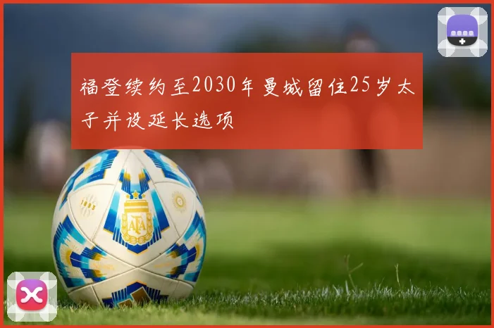福登续约至2030年曼城留住25岁太子并设延长选项