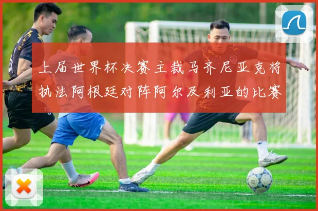 上届世界杯决赛主裁马齐尼亚克将执法阿根廷对阵阿尔及利亚的比赛
