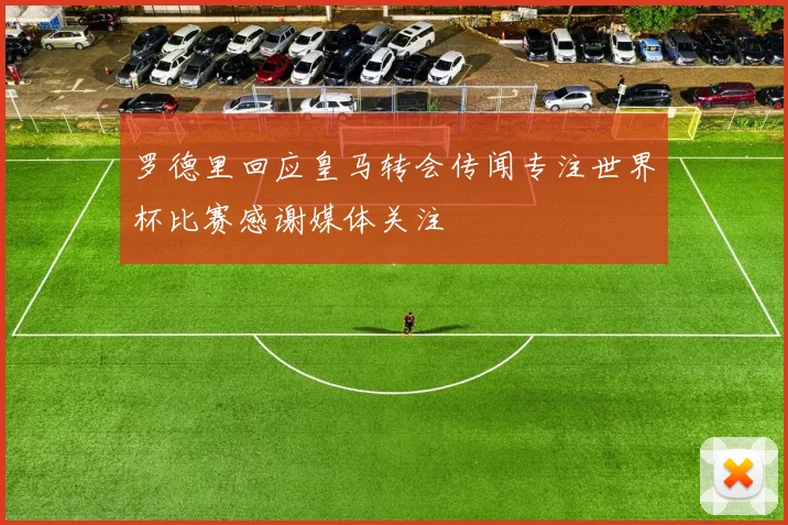 罗德里回应皇马转会传闻专注世界杯比赛感谢媒体关注