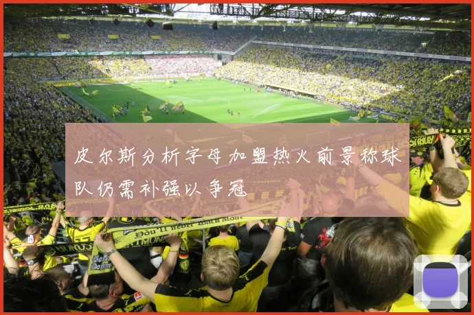 皮尔斯分析字母加盟热火前景称球队仍需补强以争冠
