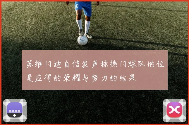 苏维门迪自信发声称热门球队地位是应得的荣耀与努力的结果