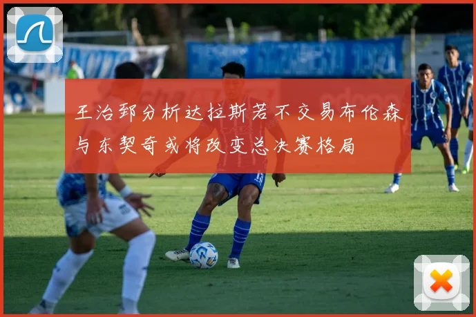 王治郅分析达拉斯若不交易布伦森与东契奇或将改变总决赛格局