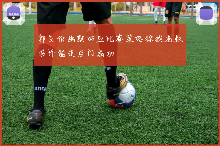 郭艾伦幽默回应比赛策略称找老叔或许能走后门成功
