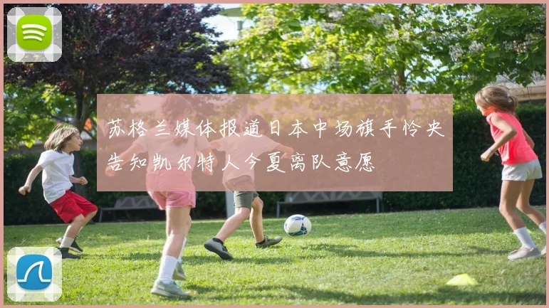 苏格兰媒体报道日本中场旗手怜央告知凯尔特人今夏离队意愿