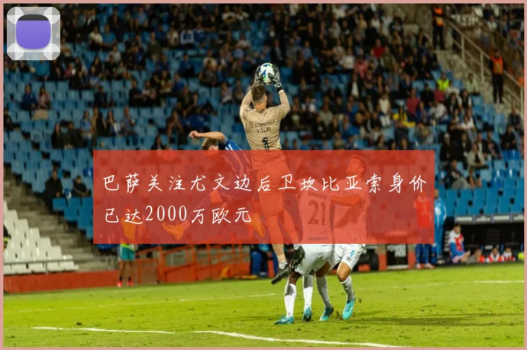 巴萨关注尤文边后卫坎比亚索身价已达2000万欧元