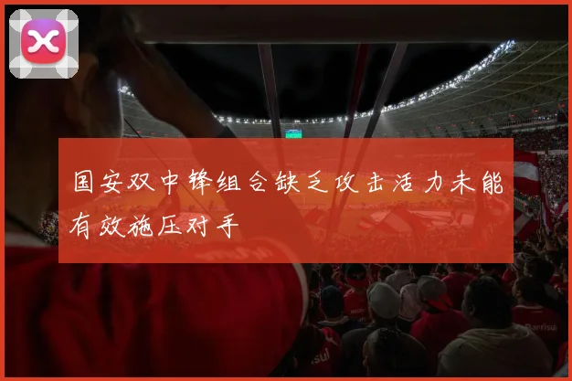 国安双中锋组合缺乏攻击活力未能有效施压对手