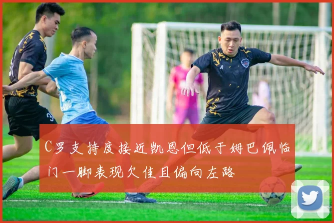 C罗支持度接近凯恩但低于姆巴佩临门一脚表现欠佳且偏向左路