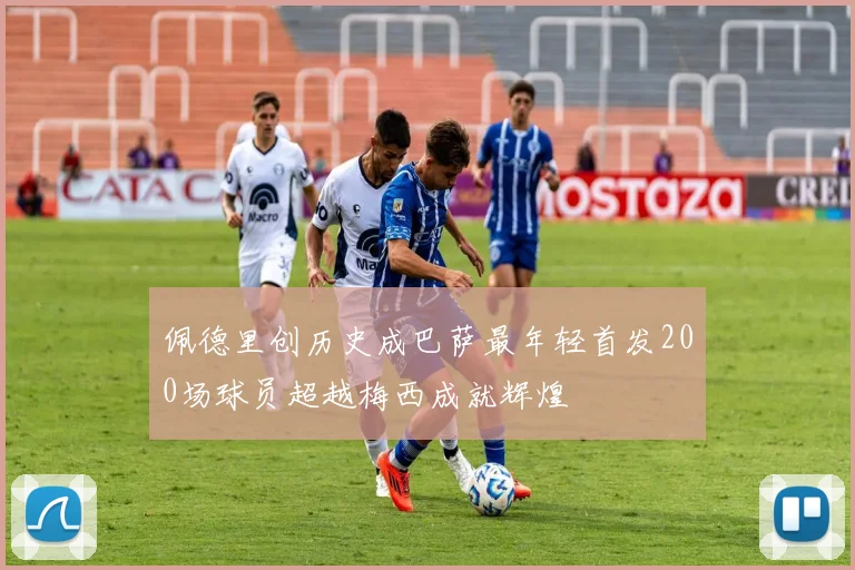 佩德里创历史成巴萨最年轻首发200场球员超越梅西成就辉煌
