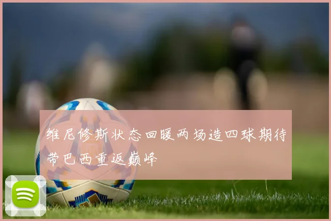 维尼修斯状态回暖两场造四球期待带巴西重返巅峰