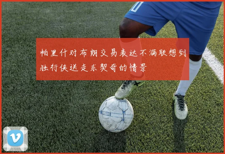 帕里什对布朗交易表达不满联想到独行侠送走东契奇的情景