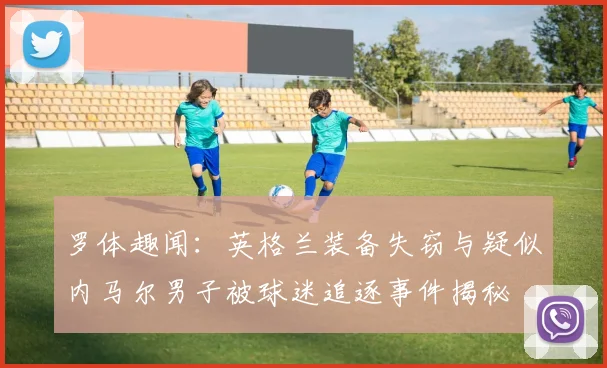 罗体趣闻：英格兰装备失窃与疑似内马尔男子被球迷追逐事件揭秘